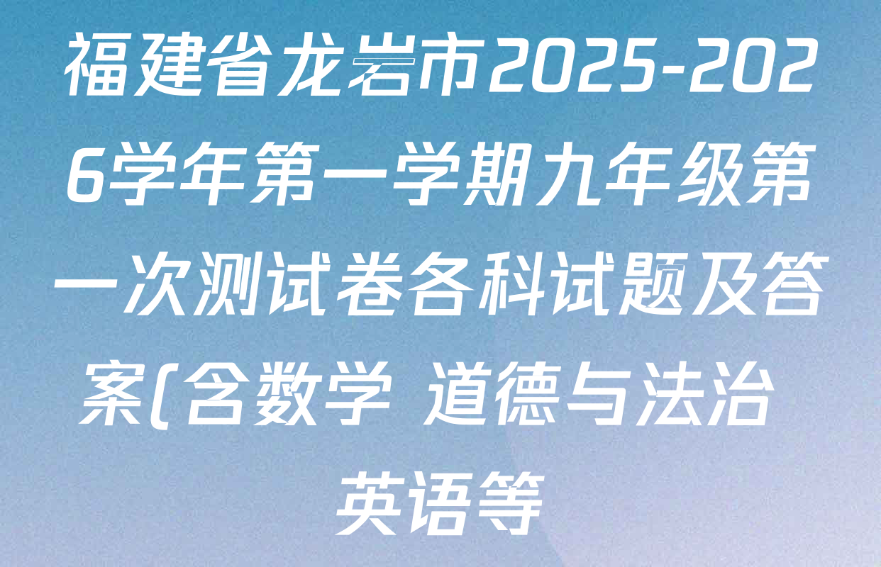 福建省龙岩市2025-2026学年第一学期九年级第一次测试卷各科试题及答案(含数学 道德与法治 英语等) 福建省龙岩市2025-2026学年第一学期九年级第一次测试卷各科试题及答案(含数学 道德与法治 英语等)